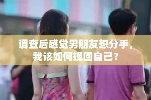 调查后感觉男朋友想分手，我该如何挽回自己？
