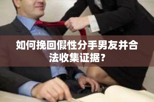 如何挽回假性分手男友并合法收集证据？