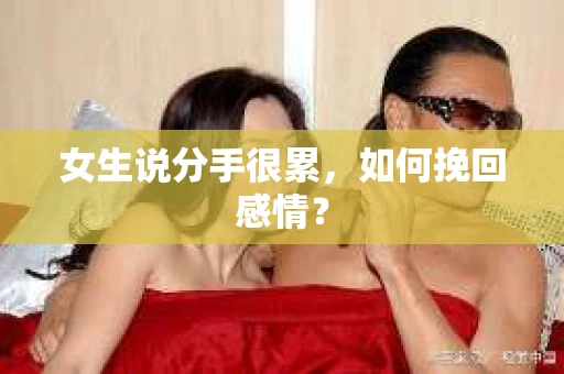 女生说分手很累，如何挽回感情？
