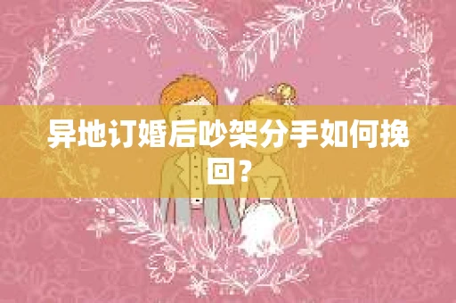 异地订婚后吵架分手如何挽回？