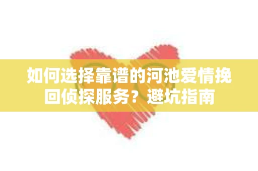 如何选择靠谱的河池爱情挽回侦探服务？避坑指南