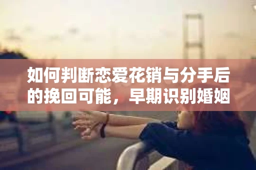 如何判断恋爱花销与分手后的挽回可能，早期识别婚姻危机的关键信号