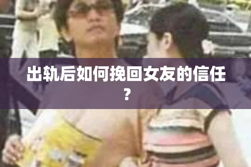 出轨后如何挽回女友的信任？