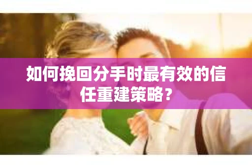 如何挽回分手时最有效的信任重建策略？