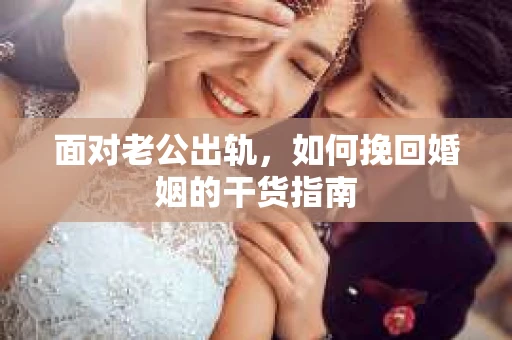 面对老公出轨，如何挽回婚姻的干货指南