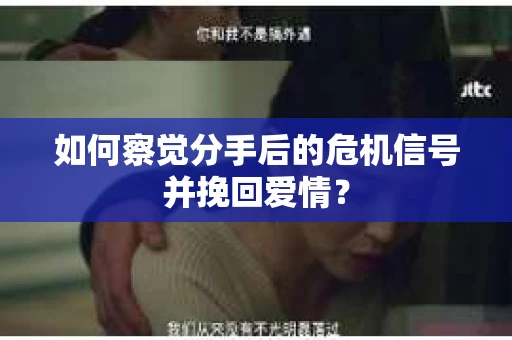 如何察觉分手后的危机信号并挽回爱情？