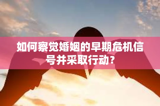 如何察觉婚姻的早期危机信号并采取行动？