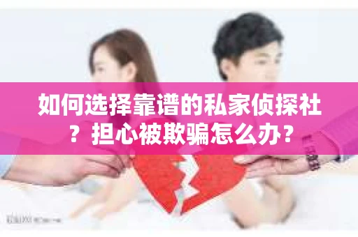 如何选择靠谱的私家侦探社？担心被欺骗怎么办？