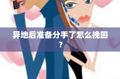 异地后准备分手了怎么挽回？