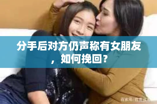 分手后对方仍声称有女朋友，如何挽回？