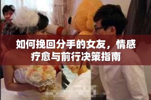 如何挽回分手的女友，情感疗愈与前行决策指南