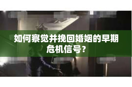 如何察觉并挽回婚姻的早期危机信号？