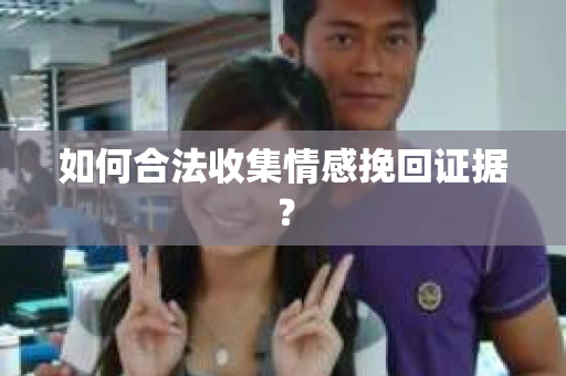如何合法收集情感挽回证据？