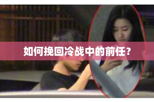 如何挽回冷战中的前任？