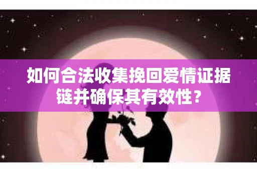 如何合法收集挽回爱情证据链并确保其有效性？