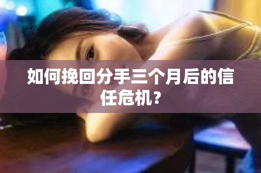 如何挽回分手三个月后的信任危机? 如何挽回分手三个月后的信任危机?
