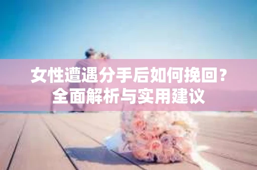 女性遭遇分手后如何挽回？全面解析与实用建议