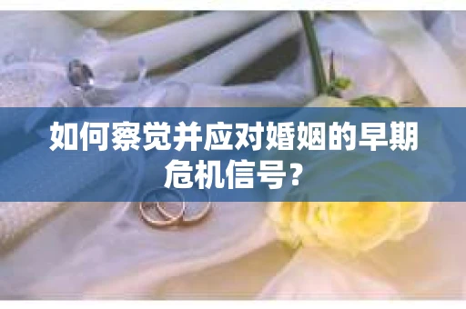 如何察觉并应对婚姻的早期危机信号？