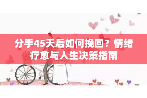 分手45天后如何挽回？情绪疗愈与人生决策指南