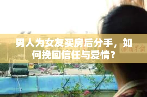 男人为女友买房后分手，如何挽回信任与爱情？
