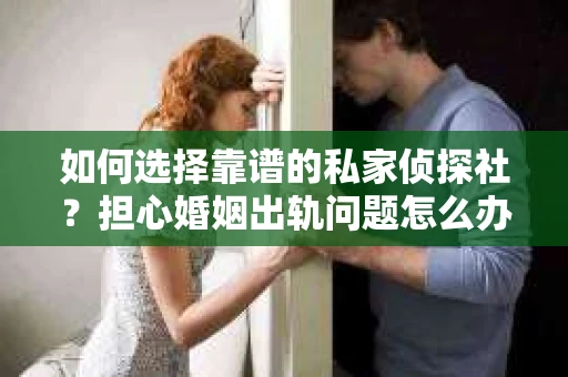 如何选择靠谱的私家侦探社？担心婚姻出轨问题怎么办？