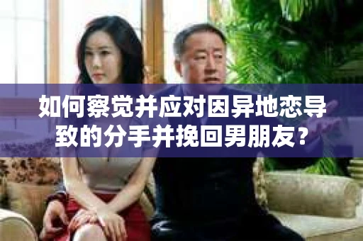 如何察觉并应对因异地恋导致的分手并挽回男朋友？
