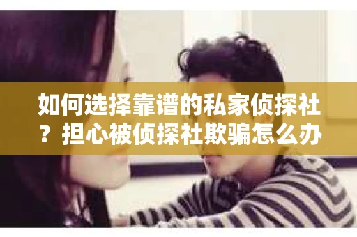 如何选择靠谱的私家侦探社？担心被侦探社欺骗怎么办？