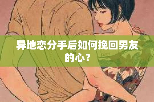 异地恋分手后如何挽回男友的心？