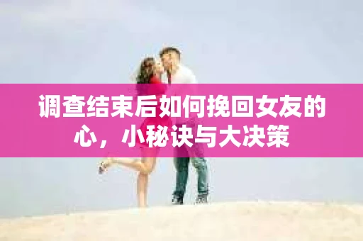 调查结束后如何挽回女友的心,小秘诀与大决策 调查结束后如何挽回女友的心,小秘诀与大决策