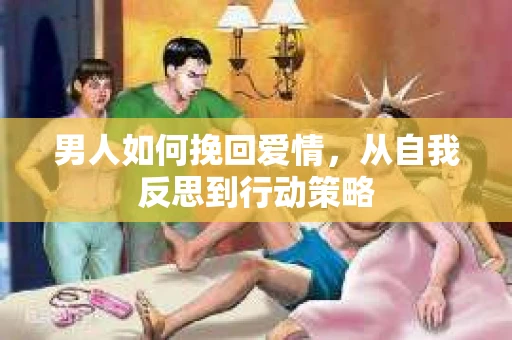 男人如何挽回爱情,从自我反思到行动策略 男人如何挽回爱情,从自我反思到行动策略
