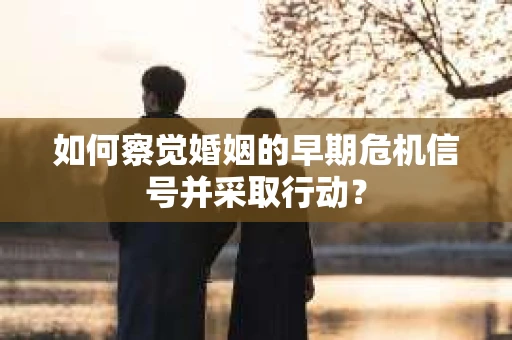 如何察觉婚姻的早期危机信号并采取行动？