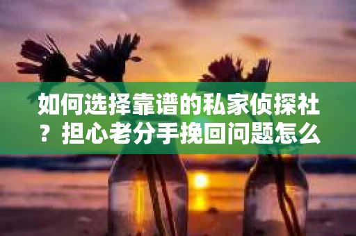 如何选择靠谱的私家侦探社？担心老分手挽回问题怎么办？