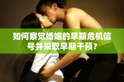 如何察觉婚姻的早期危机信号并采取早期干预？