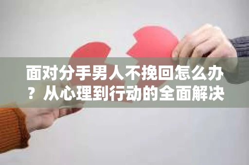 面对分手男人不挽回怎么办？从心理到行动的全面解决方案