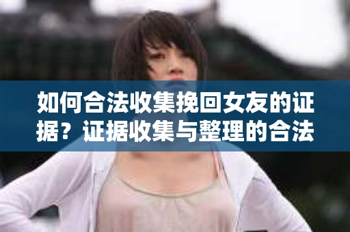 如何合法收集挽回女友的证据?证据收集与整理的合法策略怎么办? 如何合法收集挽回女友的证据?证据收集与整理的合法策略怎么办?