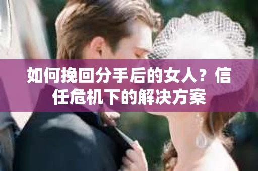 如何挽回分手后的女人？信任危机下的解决方案