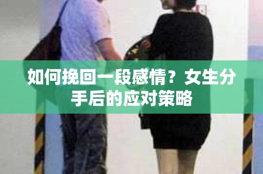 如何挽回一段感情?女生分手后的应对策略 如何挽回一段感情?女生分手后的应对策略