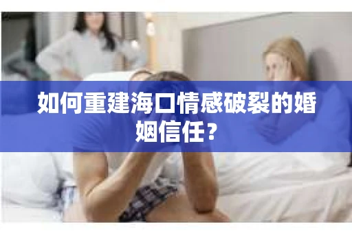 如何重建海口情感破裂的婚姻信任？