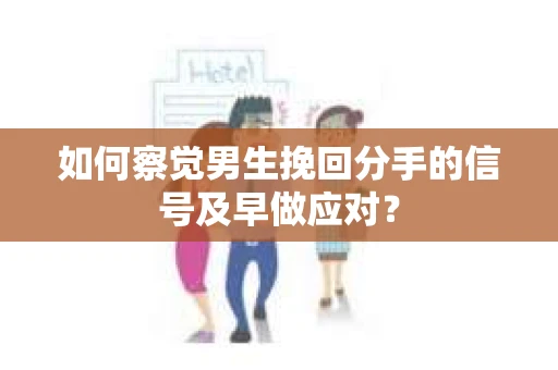 如何察觉男生挽回分手的信号及早做应对？
