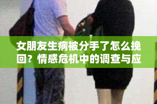女朋友生病被分手了怎么挽回？情感危机中的调查与应对策略