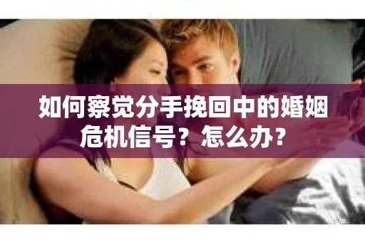 如何察觉分手挽回中的婚姻危机信号？怎么办？