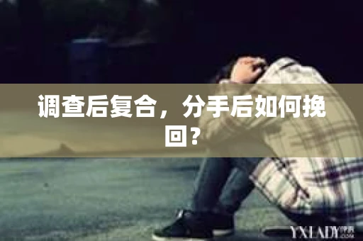 调查后复合，分手后如何挽回？