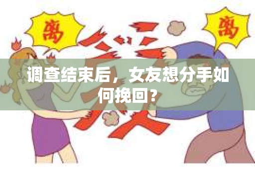 调查结束后，女友想分手如何挽回？