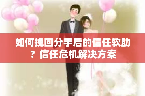 如何挽回分手后的信任软肋？信任危机解决方案