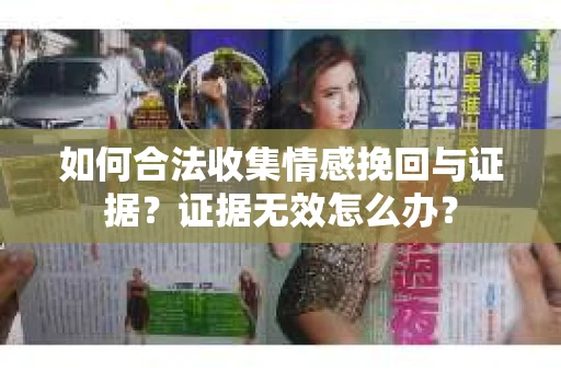 如何合法收集情感挽回与证据？证据无效怎么办？
