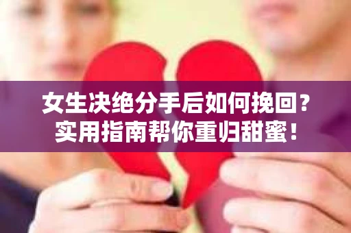 女生决绝分手后如何挽回？实用指南帮你重归甜蜜！