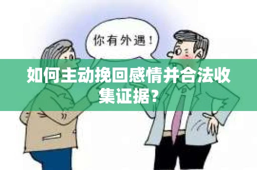 如何主动挽回感情并合法收集证据？