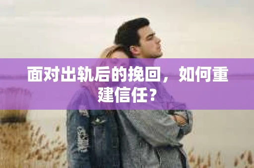 面对出轨后的挽回，如何重建信任？