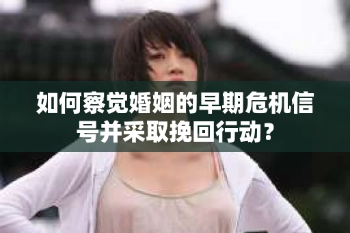 如何察觉婚姻的早期危机信号并采取挽回行动？