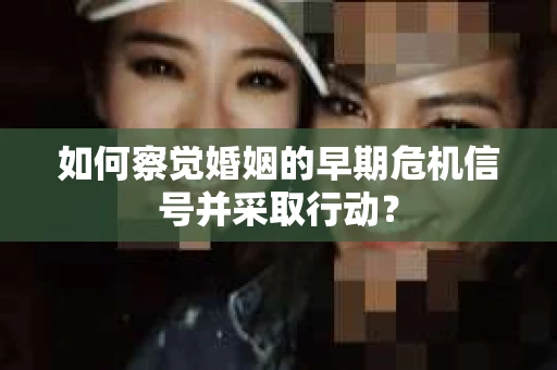 如何察觉婚姻的早期危机信号并采取行动？